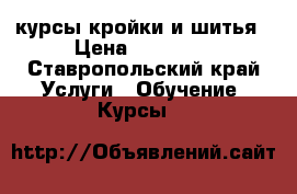 курсы кройки и шитья › Цена ­ 12 000 - Ставропольский край Услуги » Обучение. Курсы   